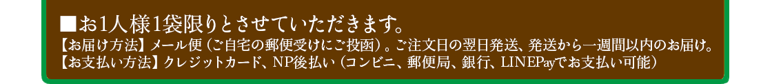 ■お1人様1袋限りとさせていただきます。【お届け方法】メール便（ご注文日の翌日発送、発送から一週間以内のお届け）【お支払い方法】クレジットカード・NP後払い