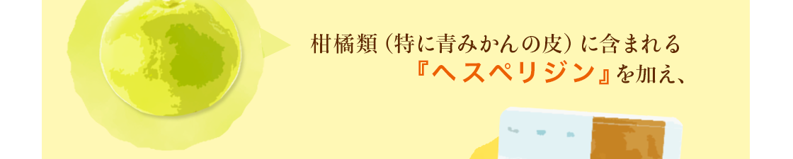 柑橘類（特に青みかん）に含まれる「ヘスペリジン」を加え、